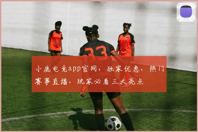 小鹿电竞app官网，独家优惠，热门赛事直播，玩家必看三大亮点