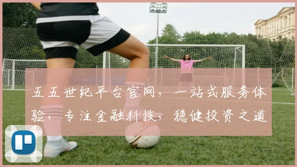五五世纪平台官网，一站式服务体验，专注金融科技，稳健投资之道，让您投资无忧。