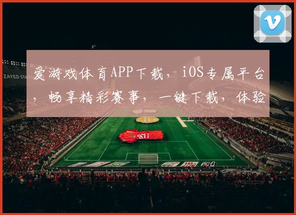 爱游戏体育APP下载，iOS专属平台，畅享精彩赛事，一键下载，体验非凡