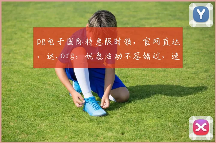 pg电子国际特惠限时领，官网直达，达.org，优惠活动不容错过，速来抢购