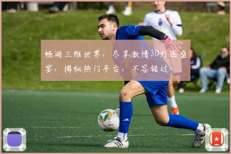 畅游三维世界，尽享激情3D外围盛宴，揭秘热门平台，不容错过