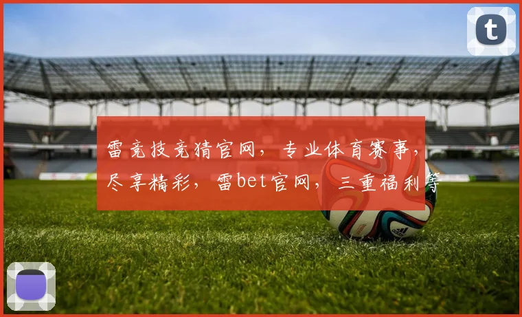 雷竞技竞猜官网，专业体育赛事，尽享精彩，雷bet官网，三重福利等你来