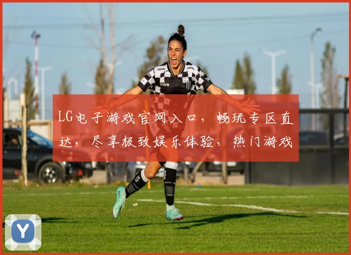 LG电子游戏官网入口，畅玩专区直达，尽享极致娱乐体验，热门游戏一网打尽
