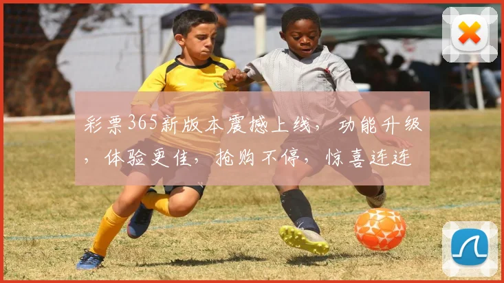 彩票365新版本震撼上线，功能升级，体验更佳，抢购不停，惊喜连连，不容错过