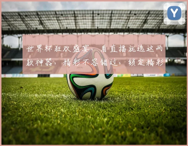 世界杯狂欢盛宴，看直播就选这两款神器，精彩不容错过，锁定精彩瞬间