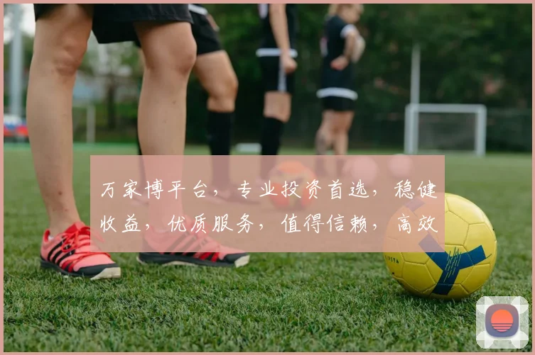 万家博平台，专业投资首选，稳健收益，优质服务，值得信赖，高效便捷。