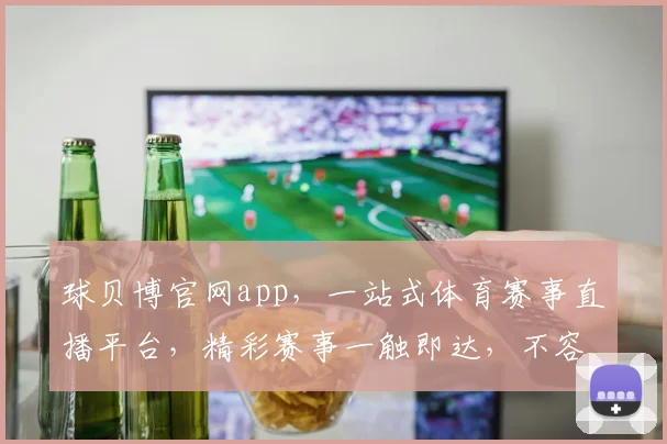 球贝博官网app，一站式体育赛事直播平台，精彩赛事一触即达，不容错过