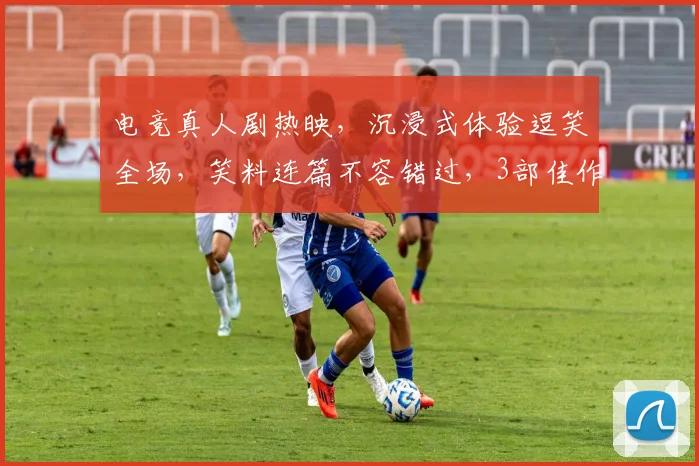 电竞真人剧热映，沉浸式体验逗笑全场，笑料连篇不容错过，3部佳作推荐