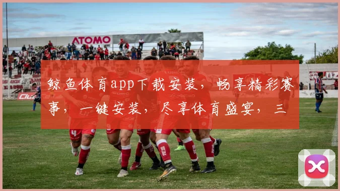 鲸鱼体育app下载安装，畅享精彩赛事，一键安装，尽享体育盛宴，三步轻松搞定